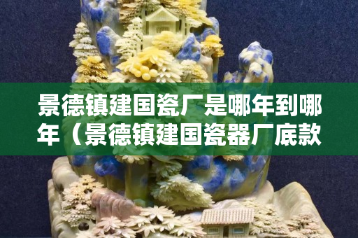 景德镇建国瓷厂是哪年到哪年（景德镇建国瓷器厂底款）