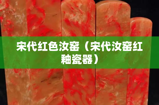 宋代红色汝窑（宋代汝窑红釉瓷器）