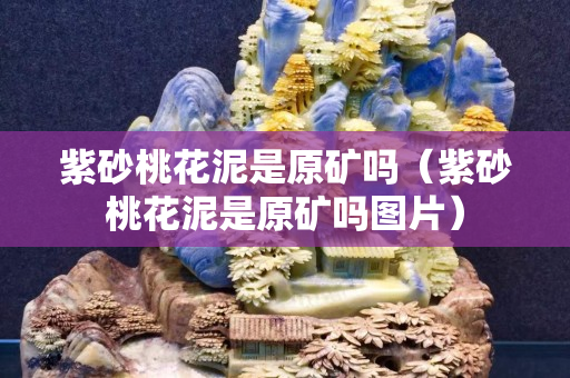 紫砂桃花泥是原矿吗（紫砂桃花泥是原矿吗图片）