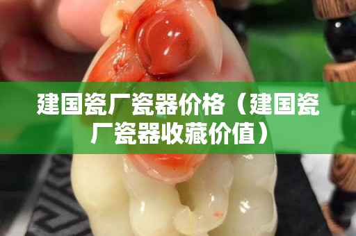 建国瓷厂瓷器价格（建国瓷厂瓷器收藏价值）