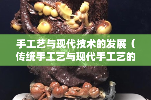手工艺与现代技术的发展（传统手工艺与现代手工艺的联系）