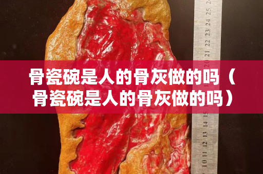 骨瓷碗是人的骨灰做的吗（骨瓷碗是人的骨灰做的吗）