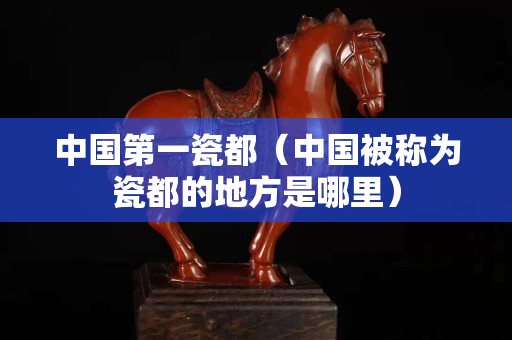 中国第一瓷都（中国被称为瓷都的地方是哪里）