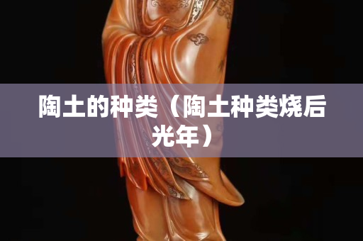 陶土的种类（陶土种类烧后光年）