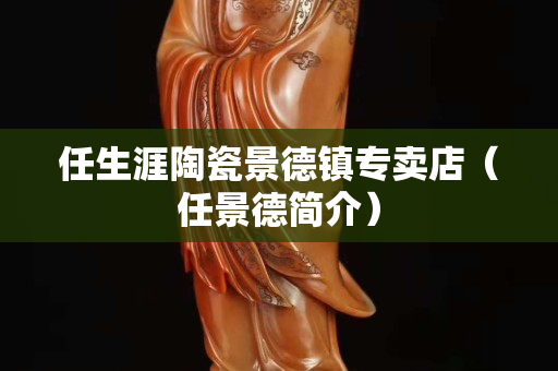 任生涯陶瓷景德镇专卖店（任景德简介）