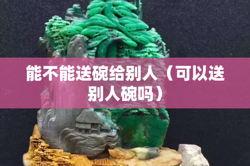 能不能送碗给别人（可以送别人碗吗）
