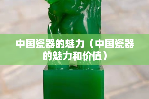 中国瓷器的魅力（中国瓷器的魅力和价值）