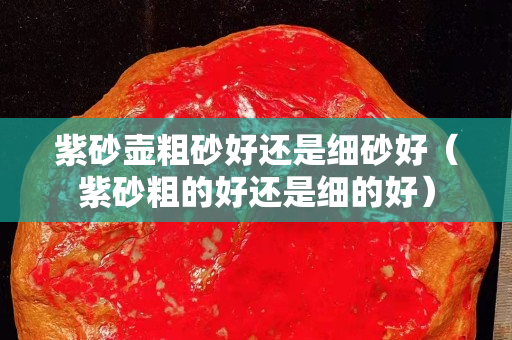 紫砂壶粗砂好还是细砂好（紫砂粗的好还是细的好）