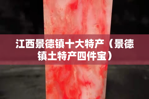 江西景德镇十大特产（景德镇土特产四件宝）