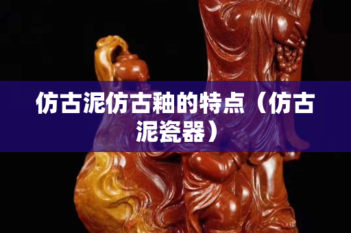 仿古泥仿古釉的特点（仿古泥瓷器）