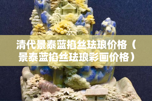 清代景泰蓝掐丝珐琅价格（景泰蓝掐丝珐琅彩画价格）