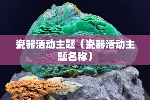 瓷器活动主题（瓷器活动主题名称）