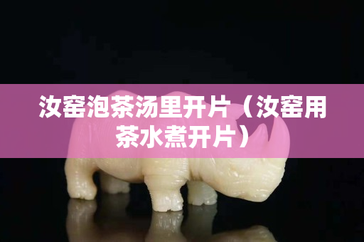 汝窑泡茶汤里开片（汝窑用茶水煮开片）