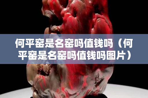何平窑是名窑吗值钱吗（何平窑是名窑吗值钱吗图片）