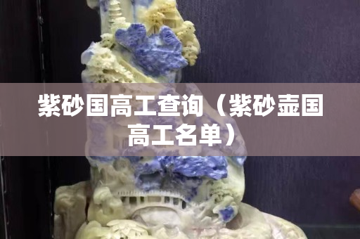 紫砂国高工查询（紫砂壶国高工名单）
