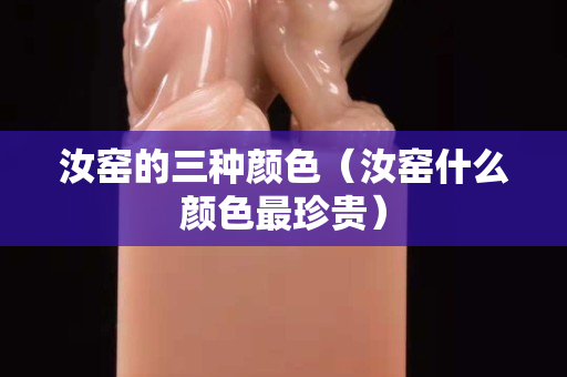 汝窑的三种颜色（汝窑什么颜色最珍贵）