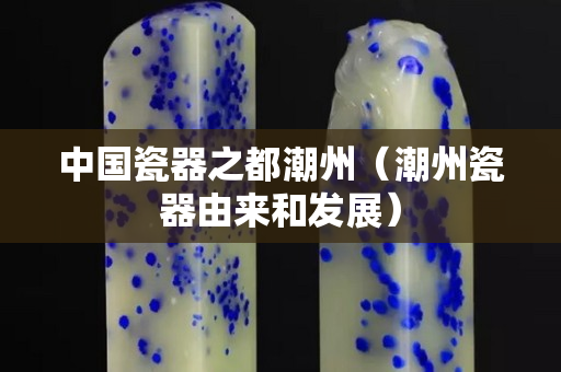 中国瓷器之都潮州（潮州瓷器由来和发展）