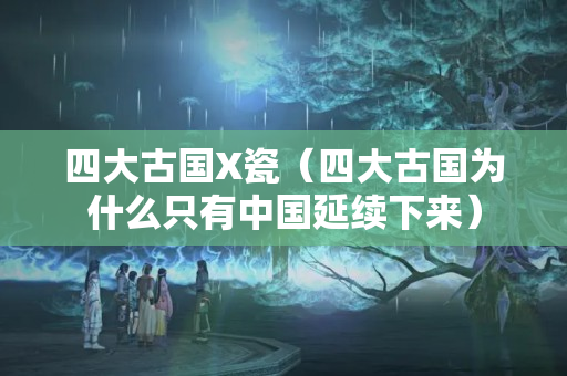 四大古国X瓷（四大古国为什么只有中国延续下来）
