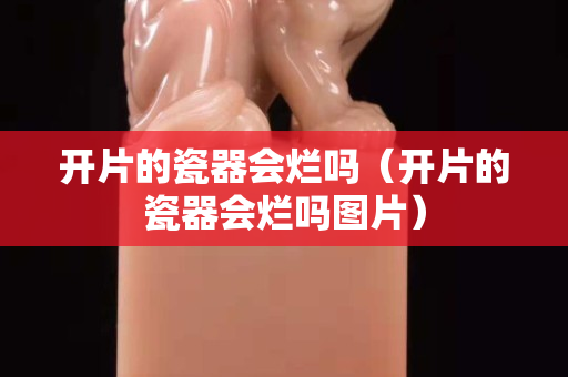 开片的瓷器会烂吗（开片的瓷器会烂吗图片）
