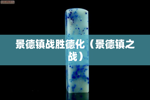 景德镇战胜德化（景德镇之战）
