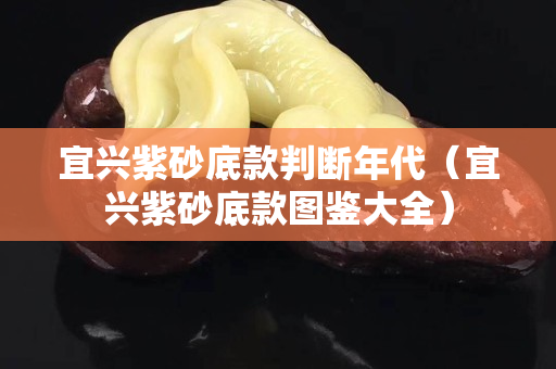 宜兴紫砂底款判断年代（宜兴紫砂底款图鉴大全）