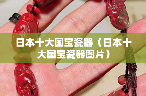 日本十大国宝瓷器（日本十大国宝瓷器图片）