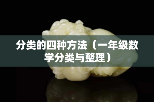 分类的四种方法（一年级数学分类与整理）