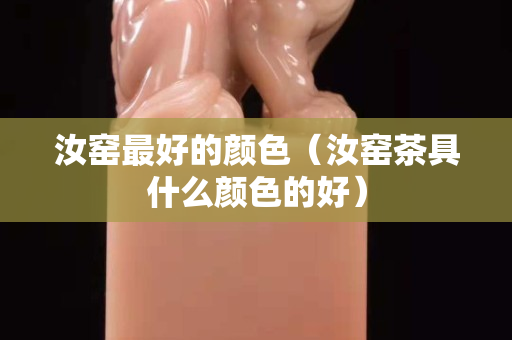 汝窑最好的颜色（汝窑茶具什么颜色的好）