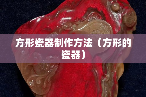 方形瓷器制作方法（方形的瓷器）