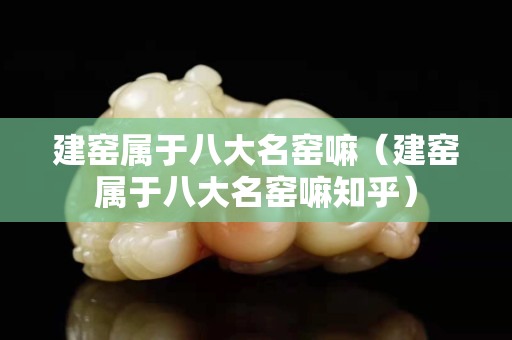 建窑属于八大名窑嘛（建窑属于八大名窑嘛知乎）