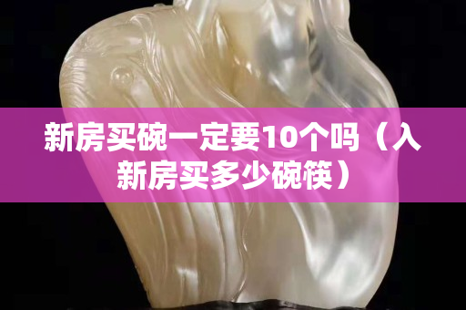 新房买碗一定要10个吗（入新房买多少碗筷）