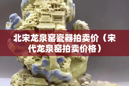 北宋龙泉窑瓷器拍卖价（宋代龙泉窑拍卖价格）