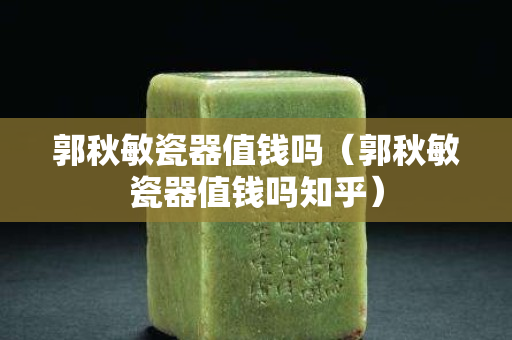 郭秋敏瓷器值钱吗（郭秋敏瓷器值钱吗知乎）