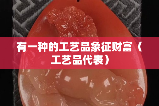 有一种的工艺品象征财富（工艺品代表）