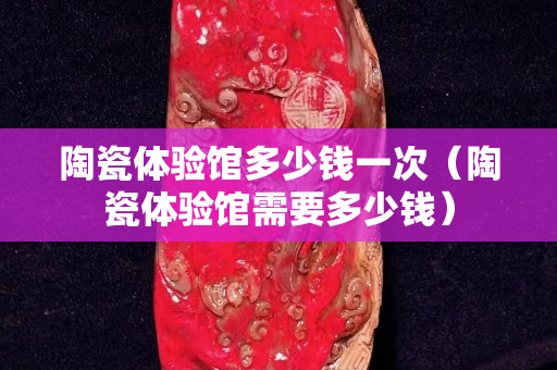陶瓷体验馆多少钱一次（陶瓷体验馆需要多少钱）