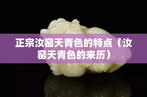 正宗汝窑天青色的特点（汝窑天青色的来历）