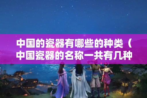 中国的瓷器有哪些的种类（中国瓷器的名称一共有几种）