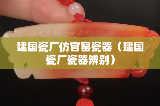 建国瓷厂仿官窑瓷器（建国瓷厂瓷器辨别）