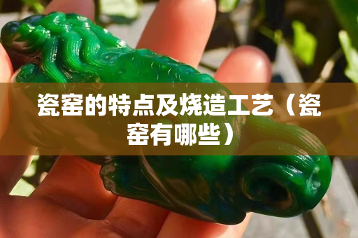 瓷窑的特点及烧造工艺（瓷窑有哪些）