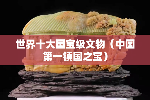 世界十大国宝级文物（中国第一镇国之宝）