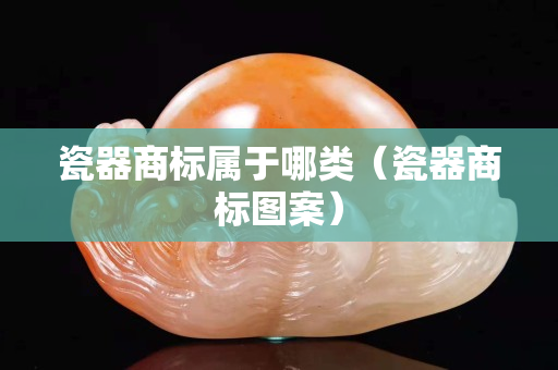 瓷器商标属于哪类（瓷器商标图案）