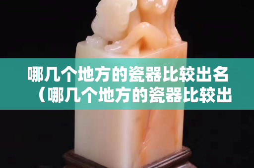 哪几个地方的瓷器比较出名（哪几个地方的瓷器比较出名呢）