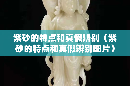 紫砂的特点和真假辨别（紫砂的特点和真假辨别图片）