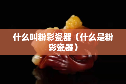 什么叫粉彩瓷器（什么是粉彩瓷器）
