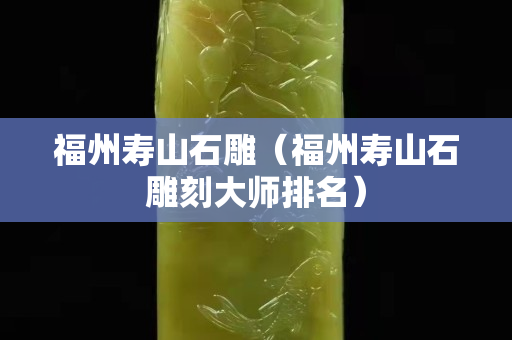福州寿山石雕（福州寿山石雕刻大师排名）