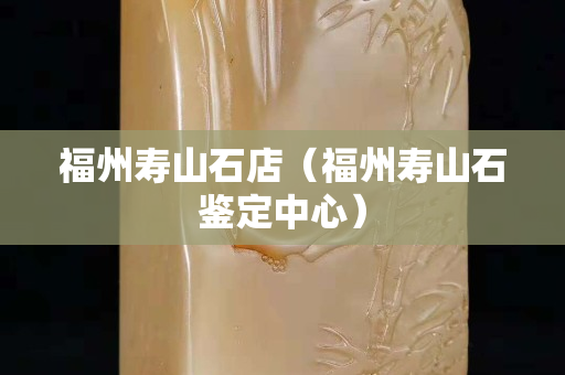 福州寿山石店（福州寿山石鉴定中心）