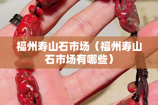 福州寿山石市场（福州寿山石市场有哪些）
