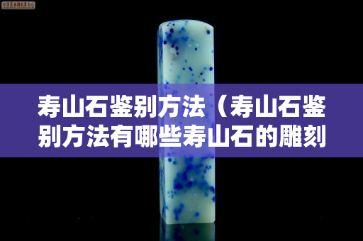 寿山石鉴别方法（寿山石鉴别方法有哪些寿山石的雕刻）