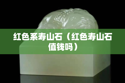红色系寿山石（红色寿山石值钱吗）