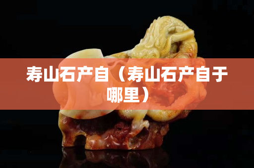 寿山石产自（寿山石产自于哪里）
